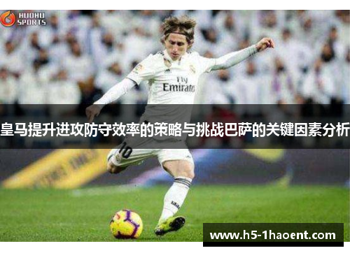 皇马提升进攻防守效率的策略与挑战巴萨的关键因素分析