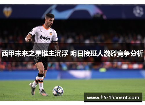 西甲未来之星谁主沉浮 明日接班人激烈竞争分析