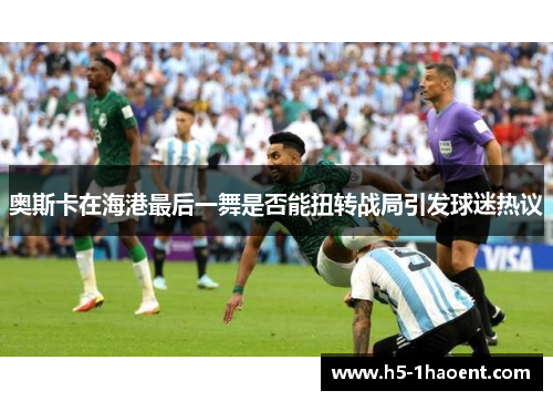 奥斯卡在海港最后一舞是否能扭转战局引发球迷热议