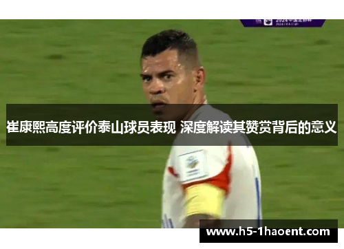 崔康熙高度评价泰山球员表现 深度解读其赞赏背后的意义