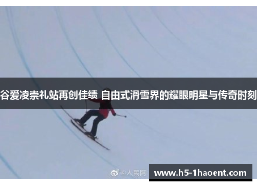 谷爱凌崇礼站再创佳绩 自由式滑雪界的耀眼明星与传奇时刻
