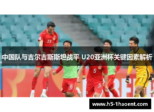 中国队与吉尔吉斯斯坦战平 U20亚洲杯关键因素解析