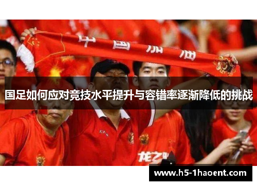 国足如何应对竞技水平提升与容错率逐渐降低的挑战