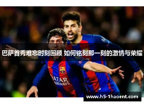 巴萨首秀难忘时刻回顾 如何铭刻那一刻的激情与荣耀
