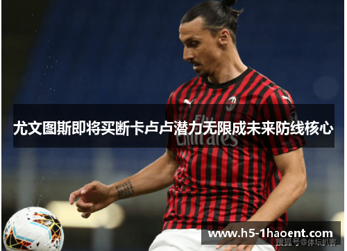 尤文图斯即将买断卡卢卢潜力无限成未来防线核心