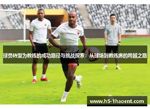 球员转型为教练的成功路径与挑战探索：从球场到教练席的跨越之路