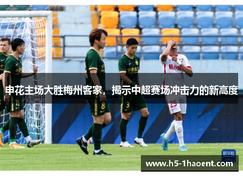 申花主场大胜梅州客家，揭示中超赛场冲击力的新高度