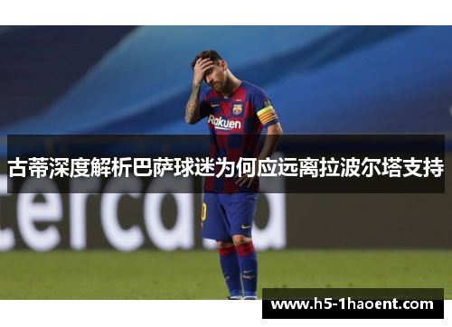 古蒂深度解析巴萨球迷为何应远离拉波尔塔支持