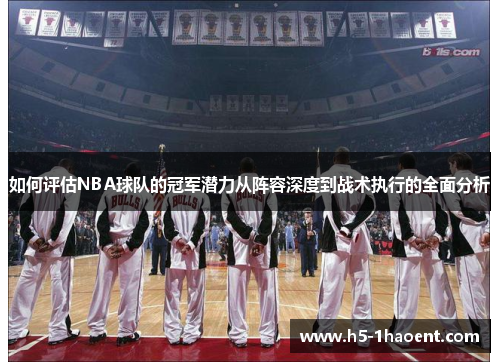 如何评估NBA球队的冠军潜力从阵容深度到战术执行的全面分析
