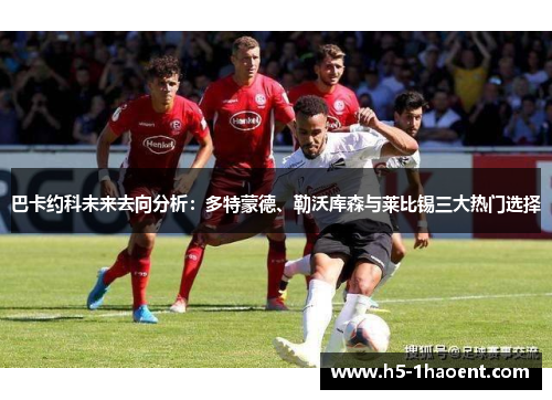 巴卡约科未来去向分析：多特蒙德、勒沃库森与莱比锡三大热门选择