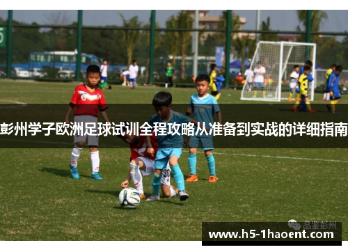 彭州学子欧洲足球试训全程攻略从准备到实战的详细指南