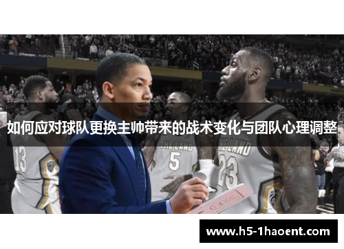 如何应对球队更换主帅带来的战术变化与团队心理调整