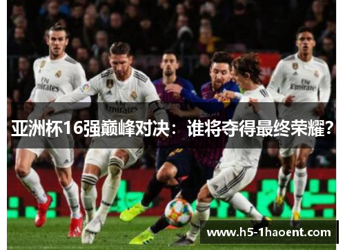 亚洲杯16强巅峰对决：谁将夺得最终荣耀？