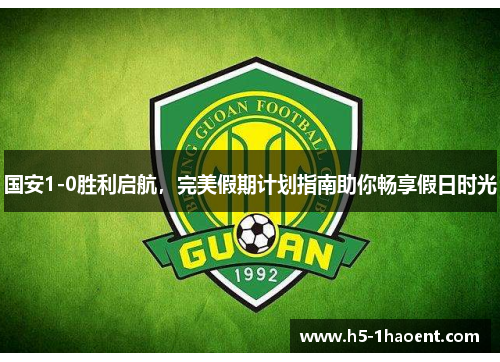 国安1-0胜利启航，完美假期计划指南助你畅享假日时光