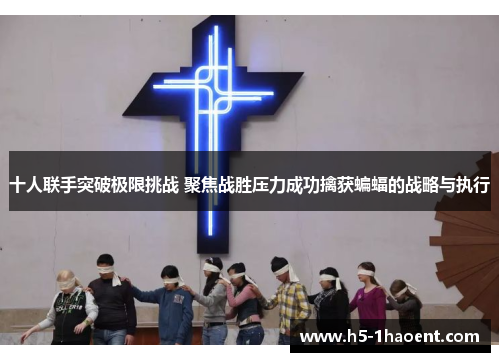 十人联手突破极限挑战 聚焦战胜压力成功擒获蝙蝠的战略与执行
