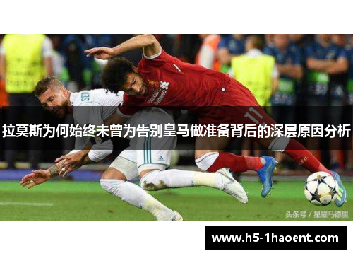 拉莫斯为何始终未曾为告别皇马做准备背后的深层原因分析