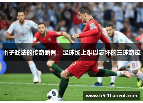 帽子戏法的传奇瞬间：足球场上难以忘怀的三球奇迹
