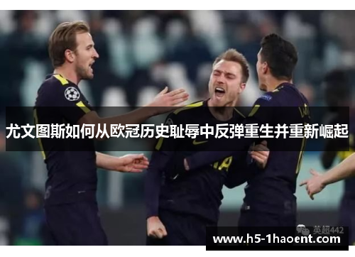 尤文图斯如何从欧冠历史耻辱中反弹重生并重新崛起