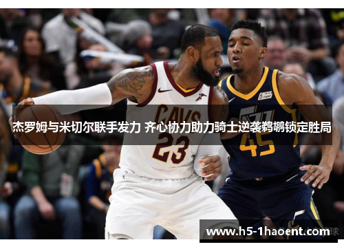 杰罗姆与米切尔联手发力 齐心协力助力骑士逆袭鹈鹕锁定胜局