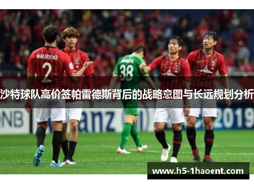 沙特球队高价签帕雷德斯背后的战略意图与长远规划分析