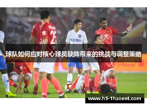 球队如何应对核心球员缺阵带来的挑战与调整策略