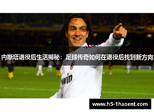 内斯塔退役后生活揭秘：足球传奇如何在退役后找到新方向