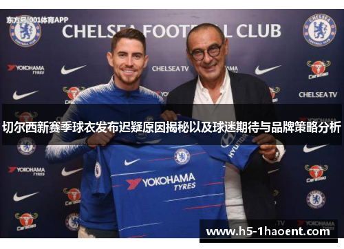 切尔西新赛季球衣发布迟疑原因揭秘以及球迷期待与品牌策略分析