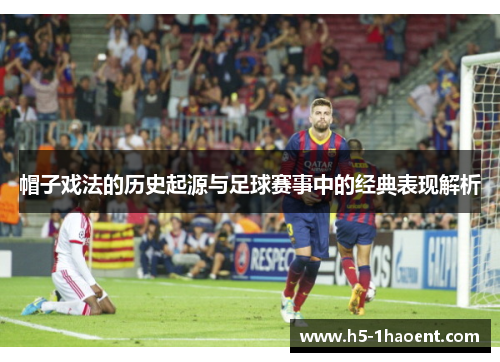 帽子戏法的历史起源与足球赛事中的经典表现解析