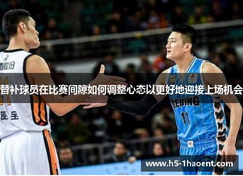 替补球员在比赛间隙如何调整心态以更好地迎接上场机会