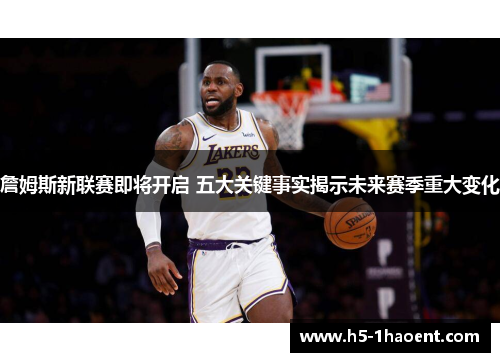 詹姆斯新联赛即将开启 五大关键事实揭示未来赛季重大变化