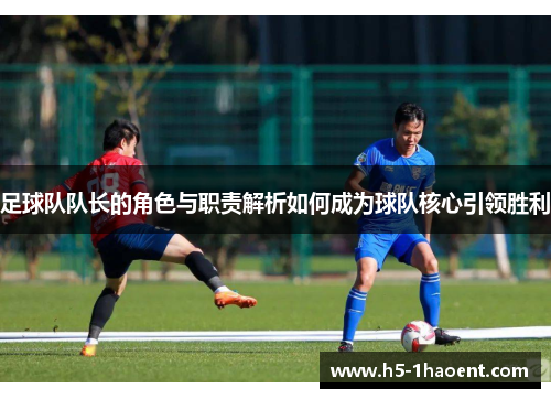 足球队队长的角色与职责解析如何成为球队核心引领胜利