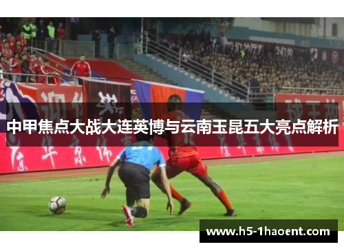 中甲焦点大战大连英博与云南玉昆五大亮点解析