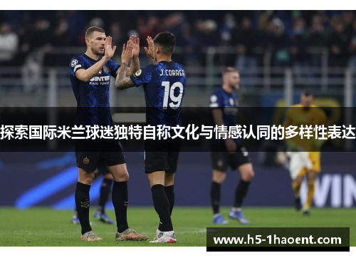 探索国际米兰球迷独特自称文化与情感认同的多样性表达