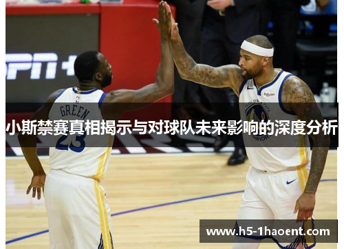 小斯禁赛真相揭示与对球队未来影响的深度分析