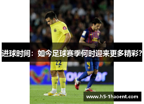 进球时间：如今足球赛季何时迎来更多精彩？