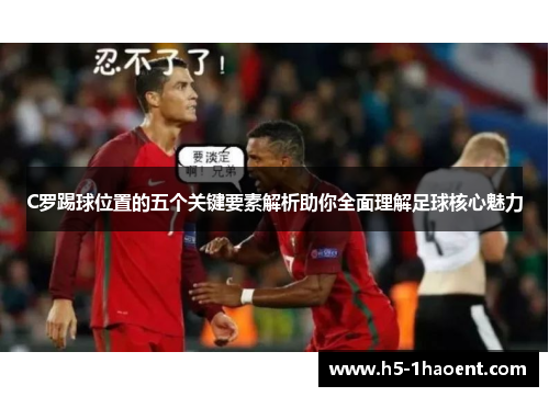 C罗踢球位置的五个关键要素解析助你全面理解足球核心魅力