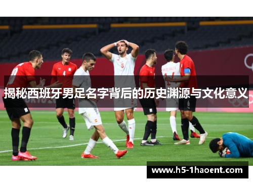 揭秘西班牙男足名字背后的历史渊源与文化意义