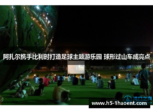 阿扎尔携手比利时打造足球主题游乐园 球形过山车成亮点