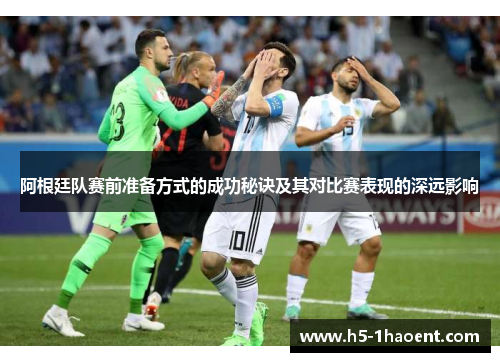 阿根廷队赛前准备方式的成功秘诀及其对比赛表现的深远影响