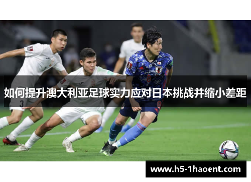 如何提升澳大利亚足球实力应对日本挑战并缩小差距
