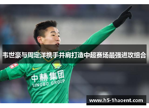 韦世豪与周定洋携手并肩打造中超赛场最强进攻组合