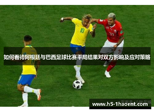 如何看待阿根廷与巴西足球比赛平局结果对双方影响及应对策略