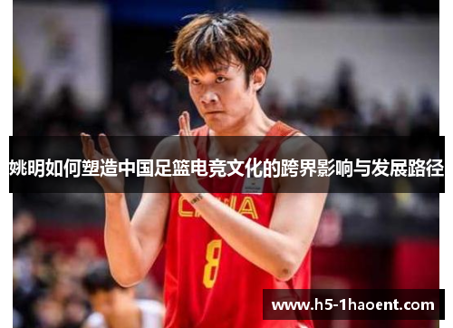姚明如何塑造中国足篮电竞文化的跨界影响与发展路径