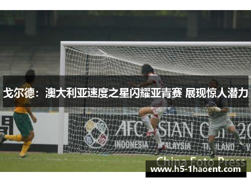 戈尔德:澳大利亚速度之星闪耀亚青赛 展现惊人潜力 戈尔德:澳大利亚速度之星闪耀亚青赛 展现惊人潜力