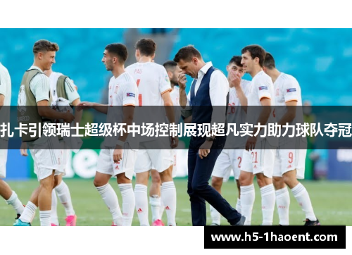 扎卡引领瑞士超级杯中场控制展现超凡实力助力球队夺冠