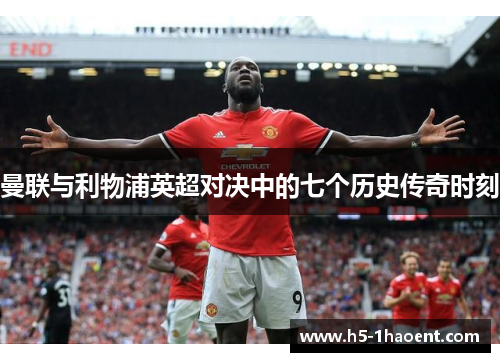 曼联与利物浦英超对决中的七个历史传奇时刻 曼联与利物浦英超对决中的七个历史传奇时刻