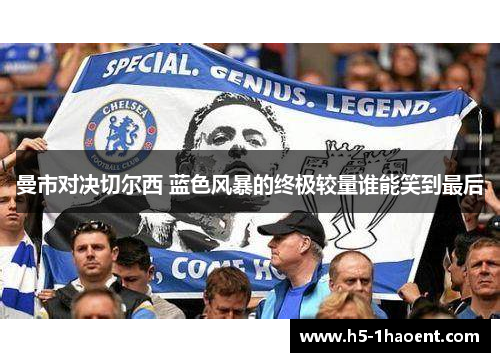 曼市对决切尔西 蓝色风暴的终极较量谁能笑到最后 曼市对决切尔西 蓝色风暴的终极较量谁能笑到最后