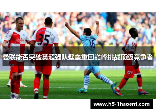 曼联能否突破英超强队壁垒重回巅峰挑战顶级竞争者