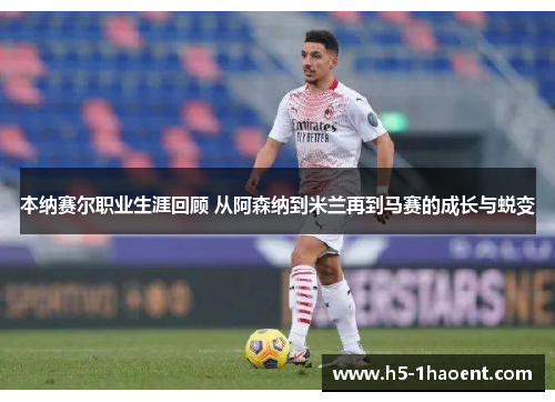 本纳赛尔职业生涯回顾 从阿森纳到米兰再到马赛的成长与蜕变