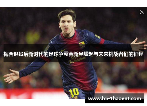 梅西退役后新时代的足球争霸赛新星崛起与未来挑战者们的征程